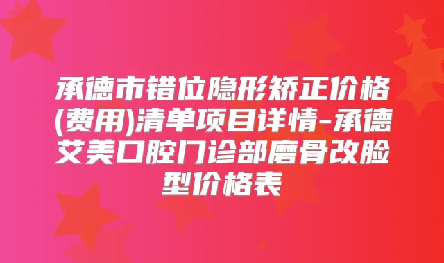 承德市错位隐形矫正价格(费用)清单项目详情-承德艾美口腔门诊部磨骨改脸型价格表