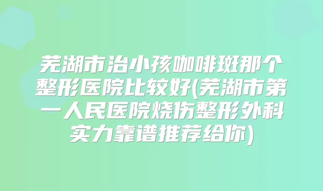 芜湖市治小孩咖啡斑那个整形医院比较好(芜湖市第一人民医院烧伤整形外科实力靠谱推荐给你)
