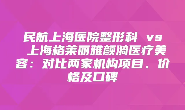 民航上海医院整形科 vs 上海格莱丽雅颜漪医疗美容：对比两家机构项目、价格及口碑
