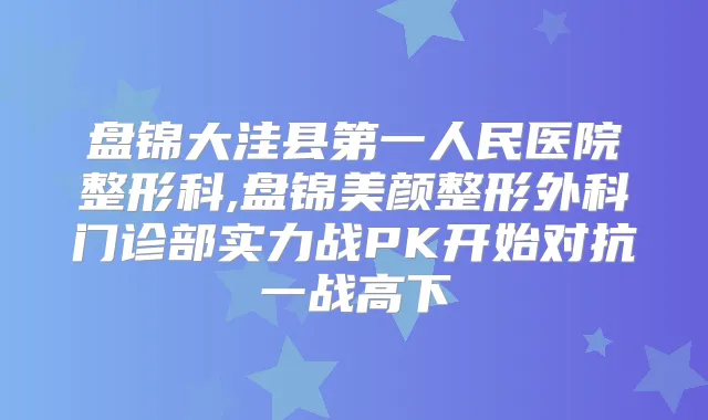 盘锦大洼县第一人民医院整形科,盘锦美颜整形外科门诊部实力战PK开始对抗一战高下