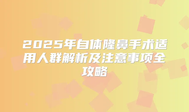 2025年自体隆鼻手术适用人群解析及注意事项全攻略
