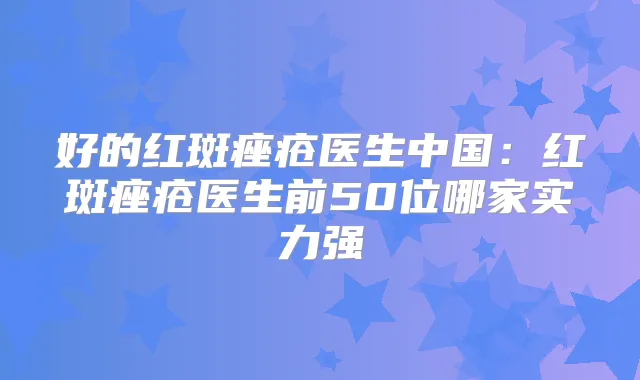 好的红斑痤疮医生中国：红斑痤疮医生前50位哪家实力强