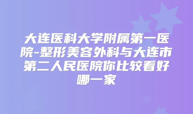 大连医科大学附属第一医院-整形美容外科与大连市第二人民医院你比较看好哪一家