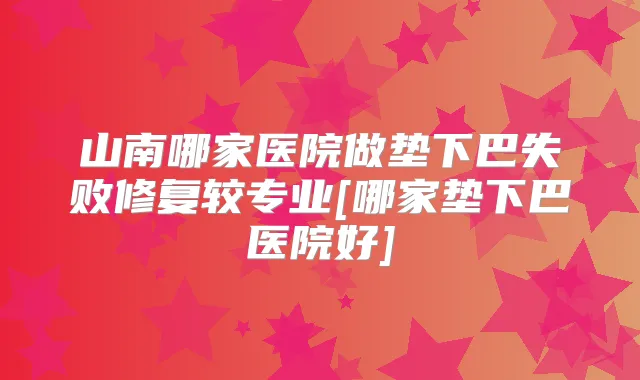 山南哪家医院做垫下巴失败修复较专业[哪家垫下巴医院好]