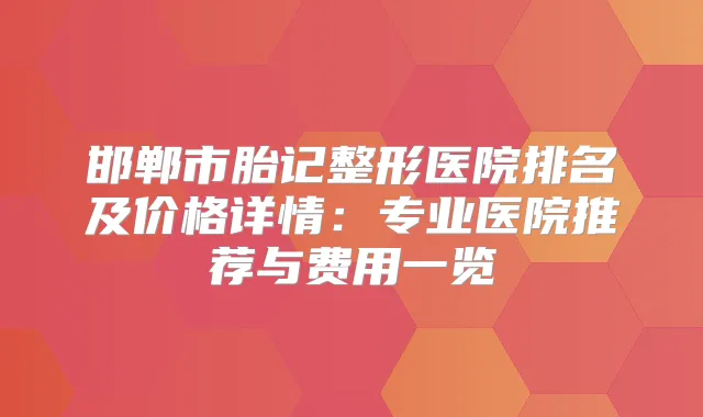 邯郸市胎记整形医院排名及价格详情:专业医院推荐与费用一览