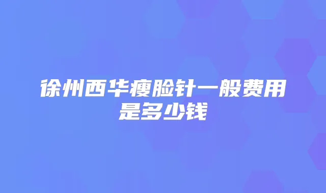 徐州西华瘦脸针一般费用是多少钱
