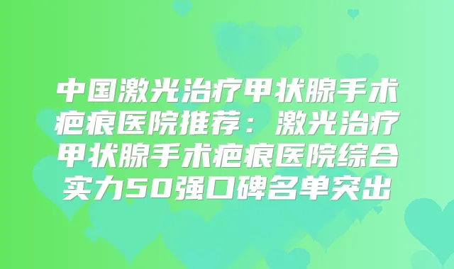 中国激光甲状腺手术疤痕医院推荐:激光甲状腺手术疤痕医院综合实力50强口碑名单突出