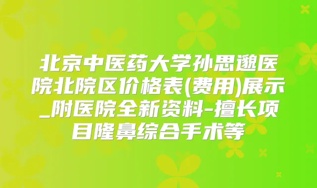 北京中医药大学孙思邈医院北院区价格表(费用)展示_附医院全新资料-擅长项目隆鼻综合手术等