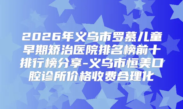 2026年义乌市罗慕儿童早期矫治医院排名榜前十排行榜分享-义乌市恒美口腔诊所价格收费合理化