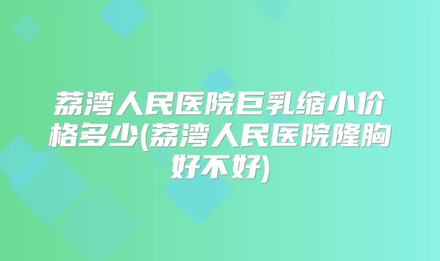 荔湾人民医院巨乳缩小价格多少(荔湾人民医院隆胸好不好)