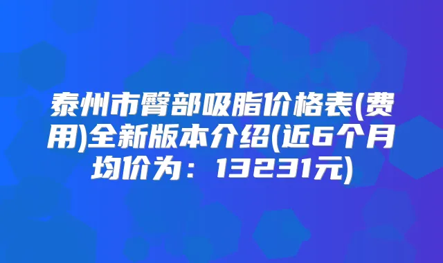 泰州市臀部吸脂价格表(费用)全新版本介绍(近6个月均价为:13231元)