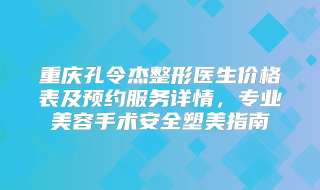 重庆孔令杰整形医生价格表及预约服务详情,专业美容手术安全塑美指南