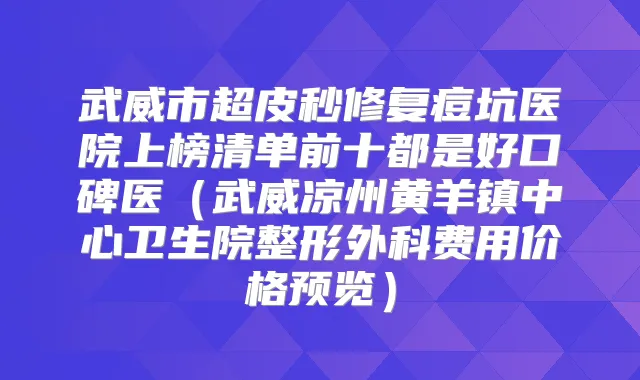 武威市超皮秒修复痘坑医院上榜清单前十都是好口碑医（武威凉州黄羊镇中心卫生院整形外科费用价格预览）