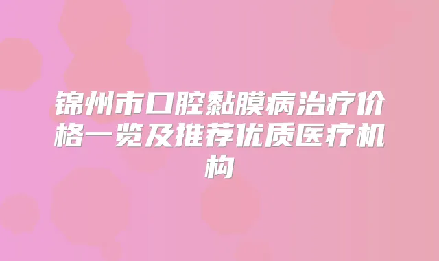 锦州市口腔黏膜病价格一览及推荐优质医疗机构