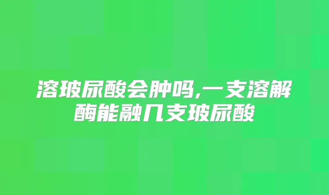 溶玻尿酸会肿吗,一支溶解酶能融几支玻尿酸