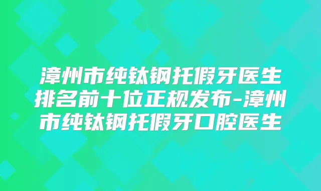 漳州市纯钛钢托假牙医生排名前十位正规发布-漳州市纯钛钢托假牙口腔医生