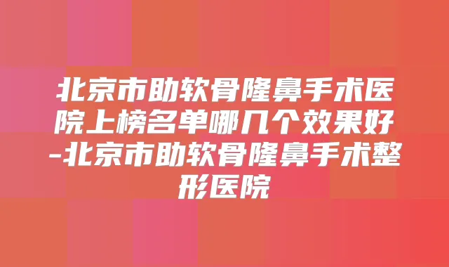 北京市助软骨隆鼻手术医院上榜名单哪几个效果好-北京市助软骨隆鼻手术整形医院
