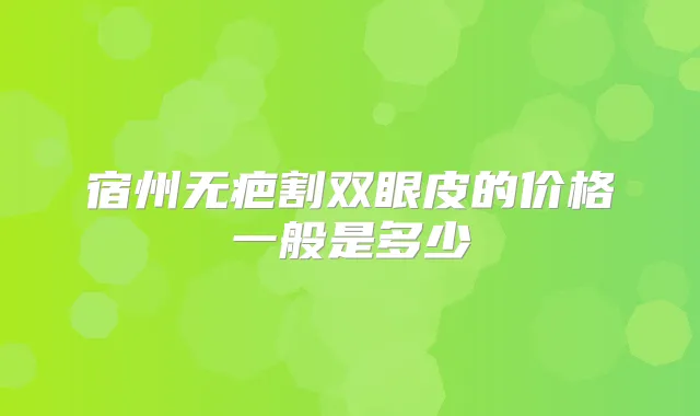 宿州无疤割双眼皮的价格一般是多少