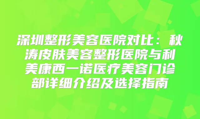 深圳整形美容医院对比:秋涛皮肤美容整形医院与利美康西一诺医疗美容门诊部详细介绍及选择指南