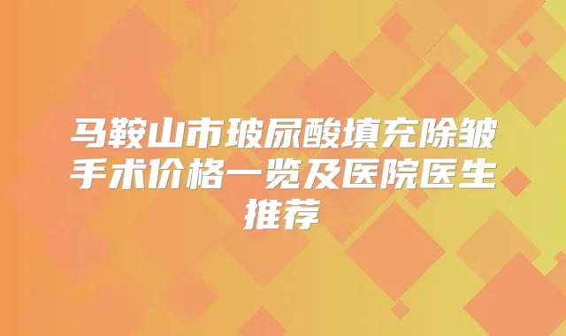 马鞍山市玻尿酸填充除皱手术价格一览及医院医生推荐