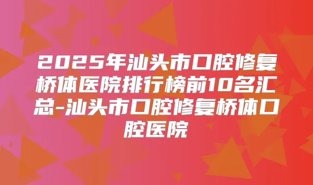 2025年汕头市口腔修复桥体医院排行榜前10名汇总-汕头市口腔修复桥体口腔医院