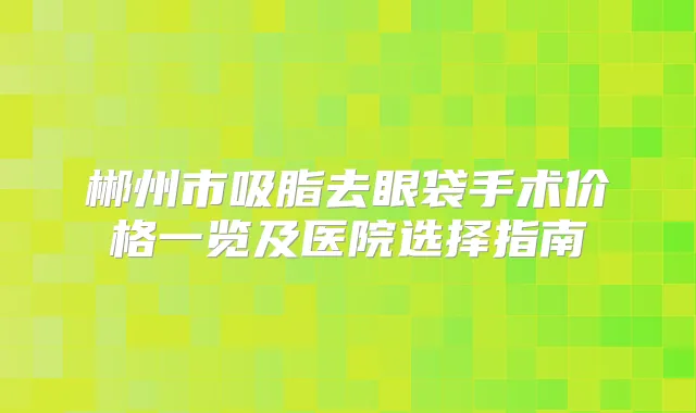 郴州市吸脂去眼袋手术价格一览及医院选择指南