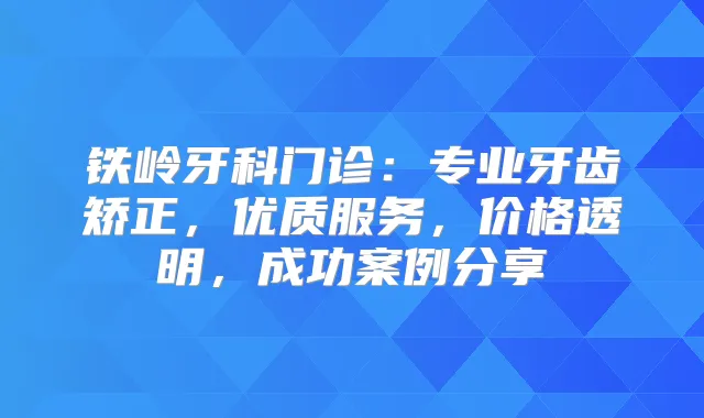 铁岭牙科门诊：专业牙齿矫正，优质服务，价格透明，成功案例分享