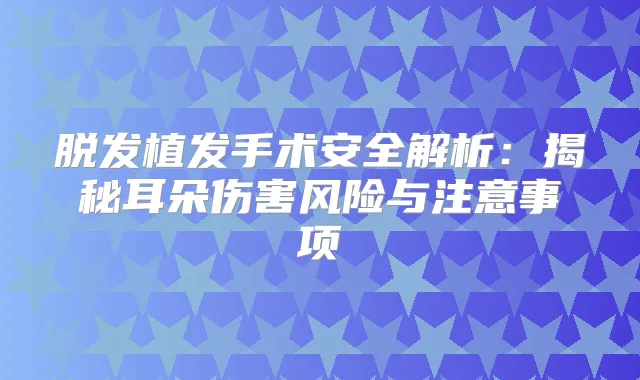 脱发植发手术安全解析:揭秘耳朵伤害风险与注意事项