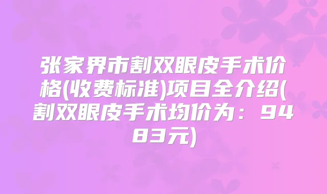张家界市割双眼皮手术价格(收费标准)项目全介绍(割双眼皮手术均价为：9483元)