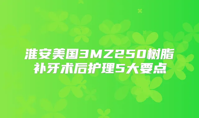 淮安美国3MZ250树脂补牙术后护理5大要点