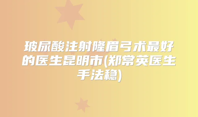 玻尿酸注射隆眉弓术好的医生昆明市(郑常英医生手法稳)
