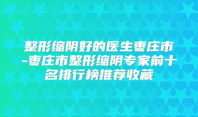 整形缩阴好的医生枣庄市-枣庄市整形缩阴专家前十名排行榜推荐收藏