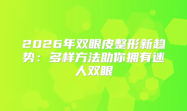2026年双眼皮整形新趋势：多样方法助你拥有迷人双眼
