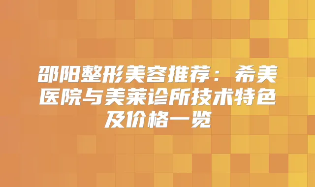邵阳整形美容推荐：希美医院与美莱诊所技术特色及价格一览