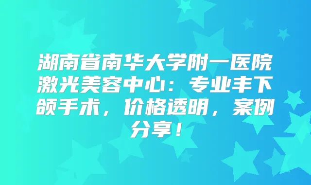 湖南省南华大学附一医院激光美容中心:专业丰下颌手术,价格透明,案例分享!