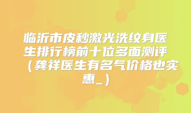 临沂市皮秒激光洗纹身医生排行榜前十位多面测评(龚祥医生有名气价格也实惠_)