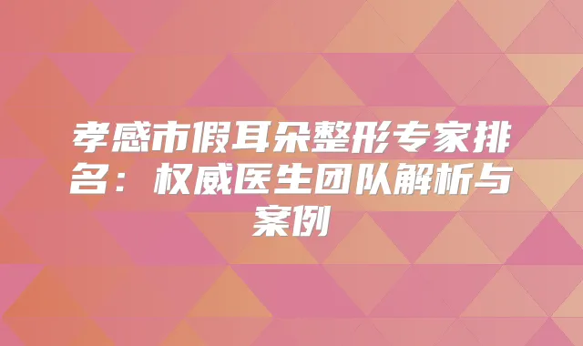 孝感市假耳朵整形专家排名：医生团队解析与案例
