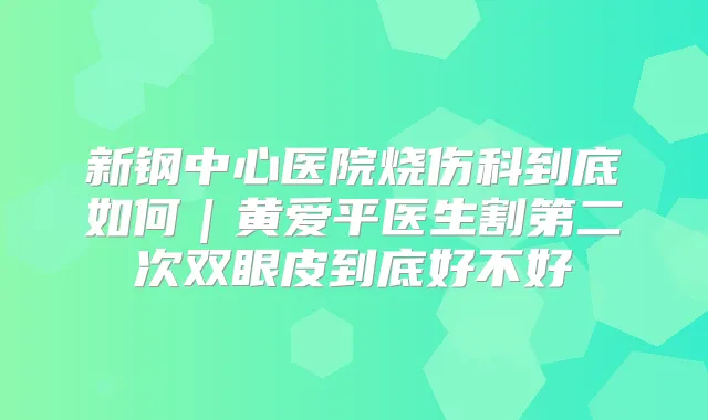 新钢中心医院烧伤科到底如何|黄爱平医生割第二次双眼皮到底好不好