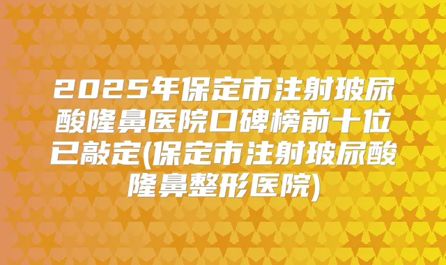 2025年保定市注射玻尿酸隆鼻医院口碑榜前十位已敲定(保定市注射玻尿酸隆鼻整形医院)