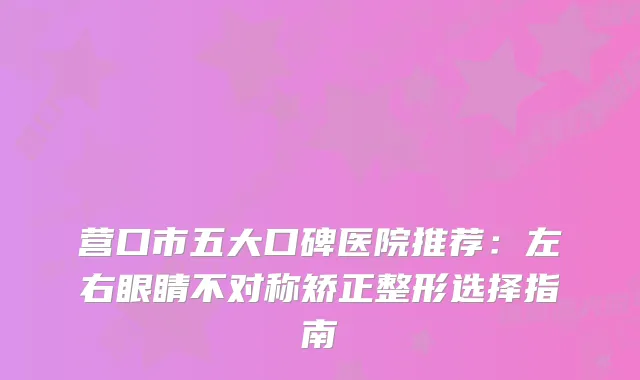 营口市五大口碑医院推荐：左右眼睛不对称矫正整形选择指南