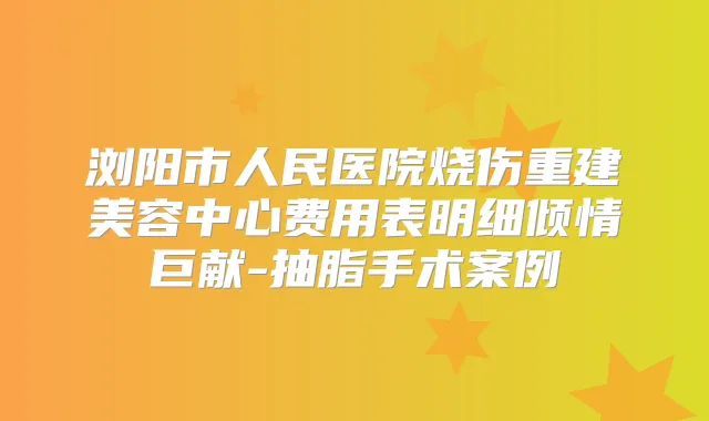 浏阳市人民医院烧伤重建美容中心费用表明细倾情巨献-抽脂手术案例