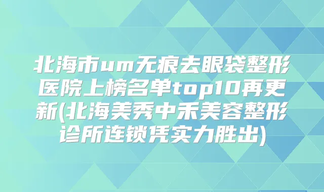 北海市um无痕去眼袋整形医院上榜名单top10再更新(北海美秀中禾美容整形诊所连锁凭实力胜出)