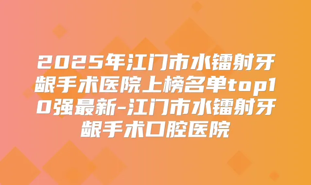 2025年江门市水镭射牙龈手术医院上榜名单top10强新-江门市水镭射牙龈手术口腔医院