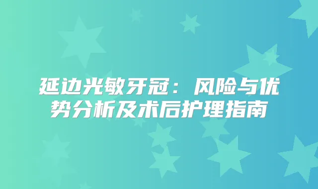 延边光敏牙冠：风险与优势分析及术后护理指南