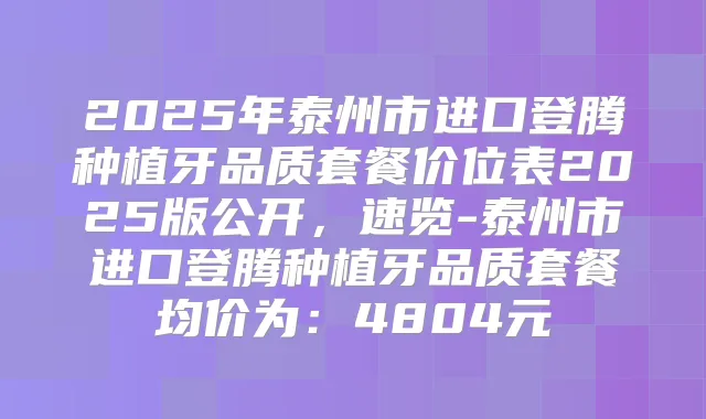 2025年泰州市进口登腾种植牙品质套餐价位表2025版公开,速览-泰州市进口登腾种植牙品质套餐均价为:4804元