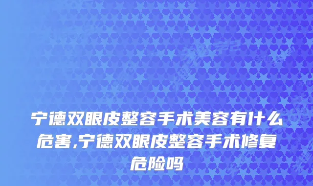 宁德双眼皮整容手术美容有什么危害,宁德双眼皮整容手术修复危险吗