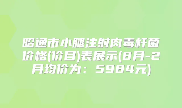 昭通市小腿注射价格(价目)表展示(8月-2月均价为:5984元)