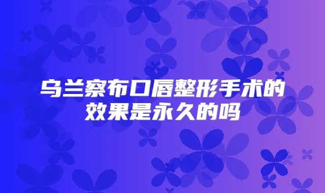 乌兰察布口唇整形手术的效果是永久的吗