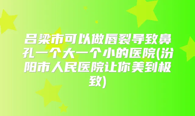 吕梁市可以做唇裂导致鼻孔一个大一个小的医院(汾阳市人民医院让你美到)