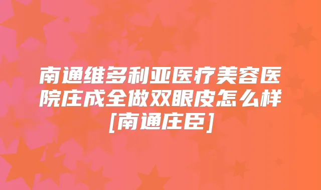 南通维多利亚医疗美容医院庄成全做双眼皮怎么样[南通庄臣]